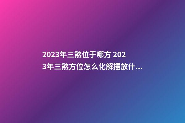2023年三煞位于哪方 2023年三煞方位怎么化解摆放什么好